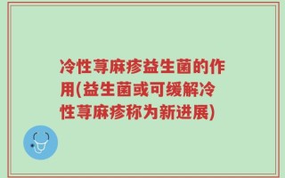 冷性荨麻疹益生菌的作用(益生菌或可缓解冷性荨麻疹称为新进展)