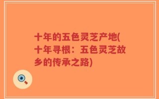 十年的五色灵芝产地(十年寻根：五色灵芝故乡的传承之路)