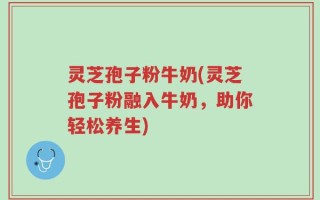 灵芝孢子粉牛奶(灵芝孢子粉融入牛奶，助你轻松养生)