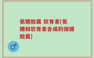 氨糖胶囊 软骨素(氨糖和软骨素合成的保健胶囊)