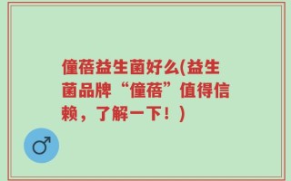 僮蓓益生菌好么(益生菌品牌“僮蓓”值得信赖，了解一下！)