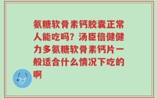 氨糖软骨素钙胶囊正常人能吃吗？汤臣倍健健力多氨糖软骨素钙片一般适合什么情况下吃的啊