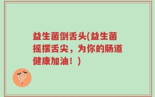 益生菌倒舌头(益生菌摇摆舌尖，为你的肠道健康加油！)