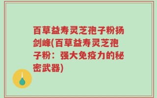 百草益寿灵芝孢子粉扬剑峰(百草益寿灵芝孢子粉：强大免疫力的秘密武器)