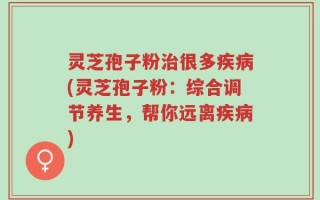 灵芝孢子粉治很多疾病(灵芝孢子粉：综合调节养生，帮你远离疾病)