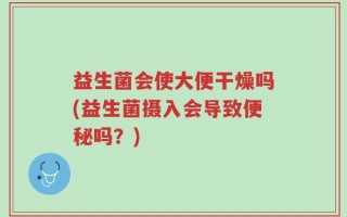 益生菌会使大便干燥吗(益生菌摄入会导致便秘吗？)