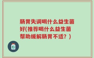 肠胃失调喝什么益生菌好(推荐喝什么益生菌帮助缓解肠胃不适？)