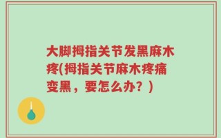大脚拇指关节发黑麻木疼(拇指关节麻木疼痛变黑，要怎么办？)