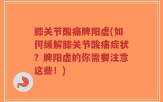 膝关节酸痛脾阳虚(如何缓解膝关节酸痛症状？脾阳虚的你需要注意这些！)