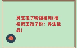 灵芝孢子粉福裕和(福裕灵芝孢子粉：养生佳品)