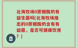 北海牧场0蔗糖酸奶有益生菌吗(北海牧场推出的0蔗糖酸奶含有有益菌，是否可健康饮用？)
