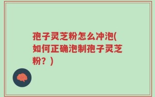 孢子灵芝粉怎么冲泡(如何正确泡制孢子灵芝粉？)
