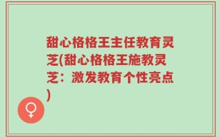 甜心格格王主任教育灵芝(甜心格格王施教灵芝：激发教育个性亮点)