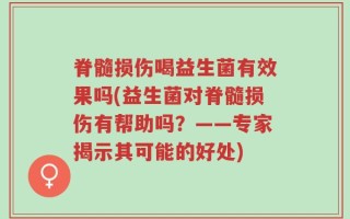 脊髓损伤喝益生菌有效果吗(益生菌对脊髓损伤有帮助吗？——专家揭示其可能的好处)
