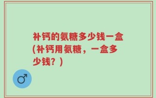 补钙的氨糖多少钱一盒(补钙用氨糖，一盒多少钱？)