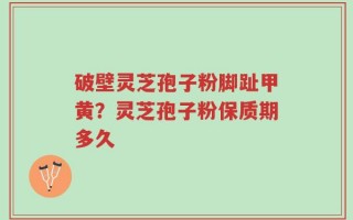 破壁灵芝孢子粉脚趾甲黄？灵芝孢子粉保质期多久