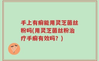 手上有癣能用灵芝菌丝粉吗(用灵芝菌丝粉治疗手癣有效吗？)