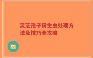 灵芝孢子粉生虫处理方法及技巧全攻略