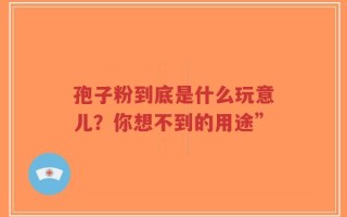 孢子粉到底是什么玩意儿？你想不到的用途”