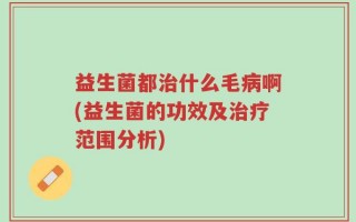 益生菌都治什么毛病啊(益生菌的功效及治疗范围分析)