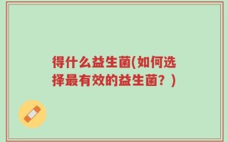 得什么益生菌(如何选择最有效的益生菌？)