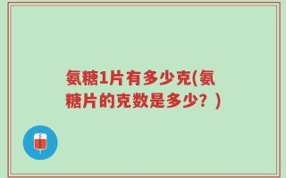 氨糖1片有多少克(氨糖片的克数是多少？)