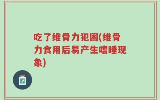 吃了维骨力犯困(维骨力食用后易产生嗜睡现象)