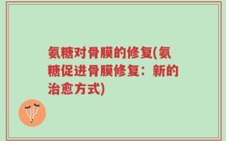 氨糖对骨膜的修复(氨糖促进骨膜修复：新的治愈方式)