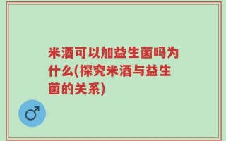 米酒可以加益生菌吗为什么(探究米酒与益生菌的关系)