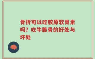 骨折可以吃胶原软骨素吗？吃牛脆骨的好处与坏处