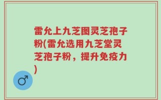 雷允上九芝图灵芝孢子粉(雷允选用九芝堂灵芝孢子粉，提升免疫力)