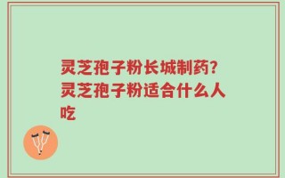 灵芝孢子粉长城制药？灵芝孢子粉适合什么人吃