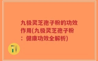 九极灵芝孢子粉的功效作用(九极灵芝孢子粉：健康功效全解析)
