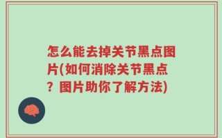 怎么能去掉关节黑点图片(如何消除关节黑点？图片助你了解方法)