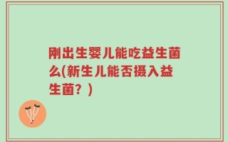 刚出生婴儿能吃益生菌么(新生儿能否摄入益生菌？)