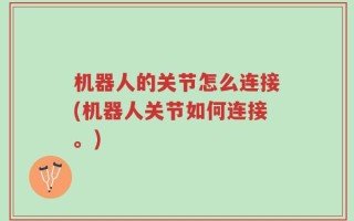 机器人的关节怎么连接(机器人关节如何连接。)