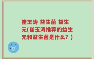 崔玉涛 益生菌 益生元(崔玉涛推荐的益生元和益生菌是什么？)