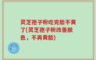 灵芝孢子粉吃完脸不黄了(灵芝孢子粉改善肤色，不再黄脸)