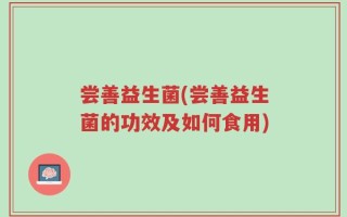 尝善益生菌(尝善益生菌的功效及如何食用)