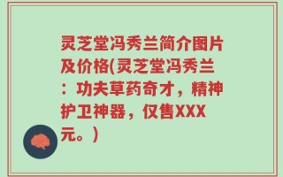 灵芝堂冯秀兰简介图片及价格(灵芝堂冯秀兰：功夫草药奇才，精神护卫神器，仅售XXX元。)