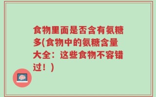 食物里面是否含有氨糖多(食物中的氨糖含量大全：这些食物不容错过！)