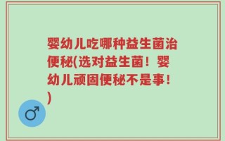 婴幼儿吃哪种益生菌治便秘(选对益生菌！婴幼儿顽固便秘不是事！)