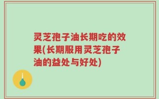 灵芝孢子油长期吃的效果(长期服用灵芝孢子油的益处与好处)