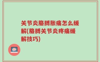 关节炎胳膊胀痛怎么缓解(胳膊关节炎疼痛缓解技巧)
