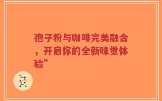 孢子粉与咖啡完美融合，开启你的全新味觉体验”