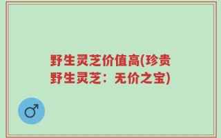 野生灵芝价值高(珍贵野生灵芝：无价之宝)