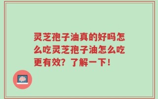 灵芝孢子油真的好吗怎么吃灵芝孢子油怎么吃更有效？了解一下！