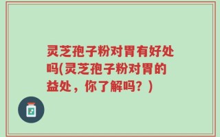 灵芝孢子粉对胃有好处吗(灵芝孢子粉对胃的益处，你了解吗？)
