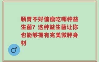 肠胃不好偏瘦吃哪种益生菌？这种益生菌让你也能够拥有完美微胖身材