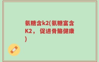 氨糖含k2(氨糖富含K2， 促进骨骼健康)